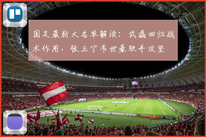 国足最新大名单解读:武磊回归战术作用,张玉宁韦世豪联手攻坚