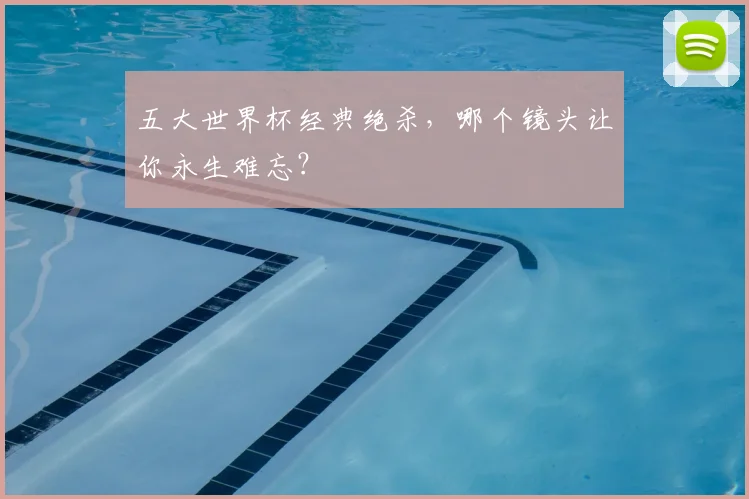 五大世界杯经典绝杀,哪个镜头让你永生难忘?