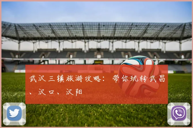 武汉三镇旅游攻略：带你玩转武昌、汉口、汉阳