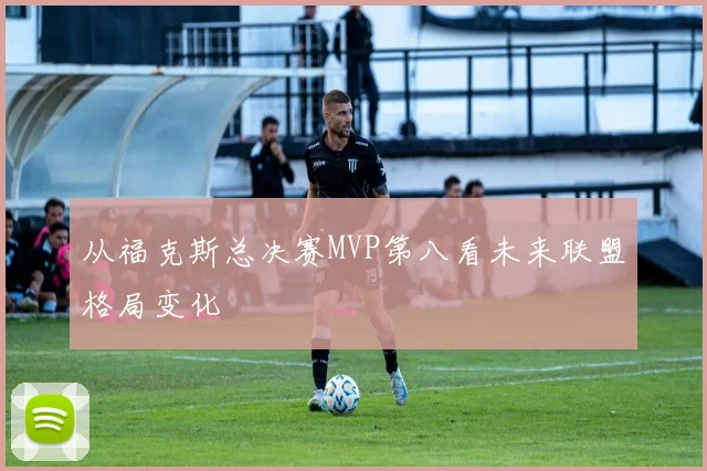 从福克斯总决赛MVP第八看未来联盟格局变化