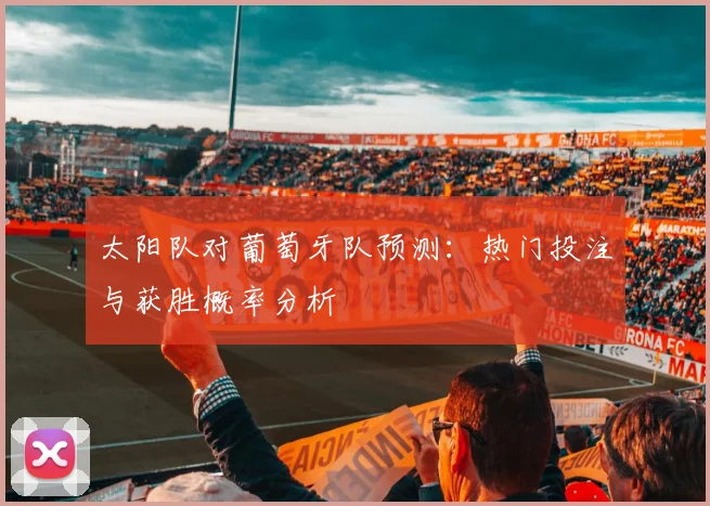 太阳队对葡萄牙队预测：热门投注与获胜概率分析
