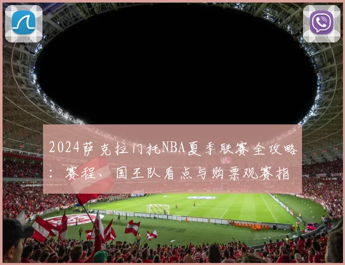 2024萨克拉门托NBA夏季联赛全攻略：赛程、国王队看点与购票观赛指南