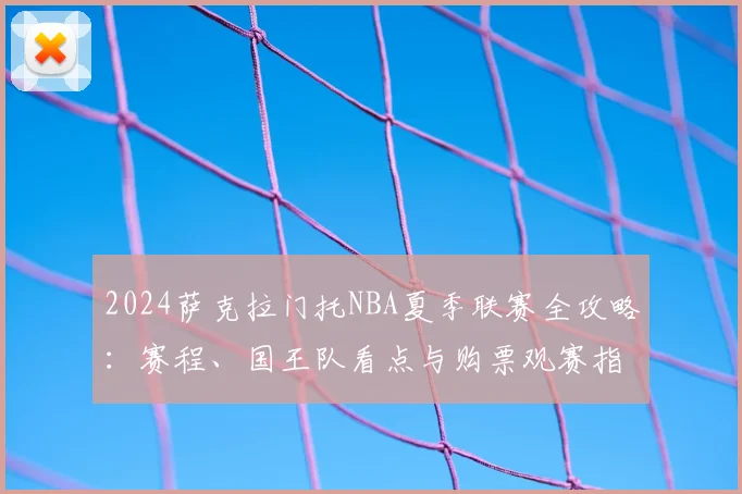 2024萨克拉门托NBA夏季联赛全攻略:赛程、国王队看点与购票观赛指南