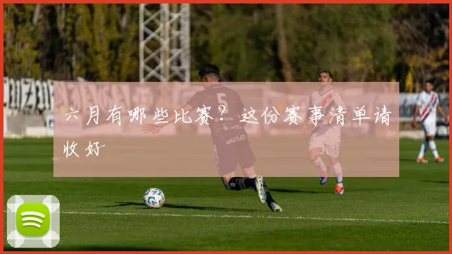 六月有哪些比赛?这份赛事清单请收好