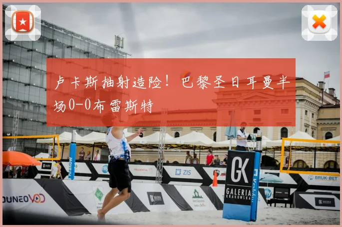卢卡斯抽射造险！巴黎圣日耳曼半场0-0布雷斯特