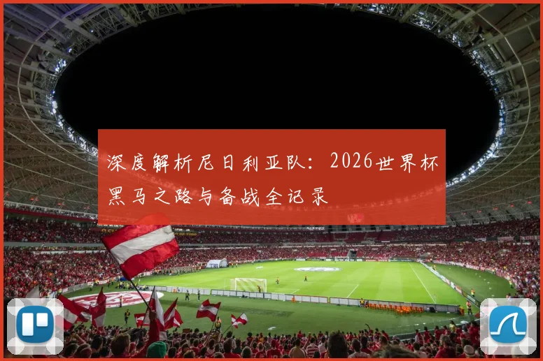 深度解析尼日利亚队:2026世界杯黑马之路与备战全记录