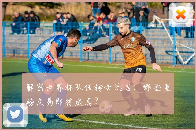 解密世界杯队伍转会流言:哪些重磅交易即将成真?