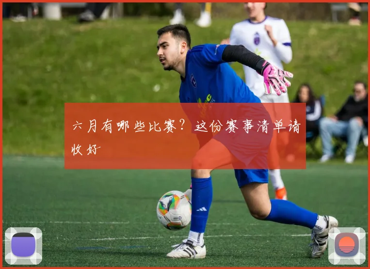 六月有哪些比赛？这份赛事清单请收好