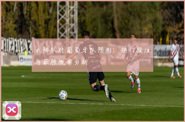 太阳队对葡萄牙队预测:热门投注与获胜概率分析