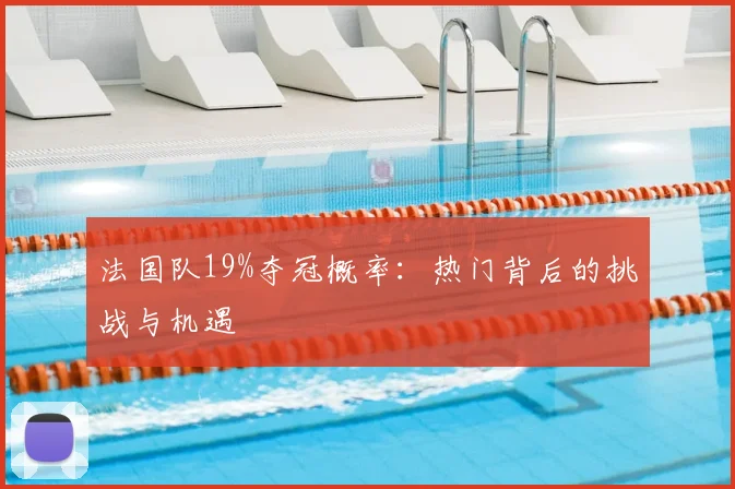 法国队19%夺冠概率：热门背后的挑战与机遇
