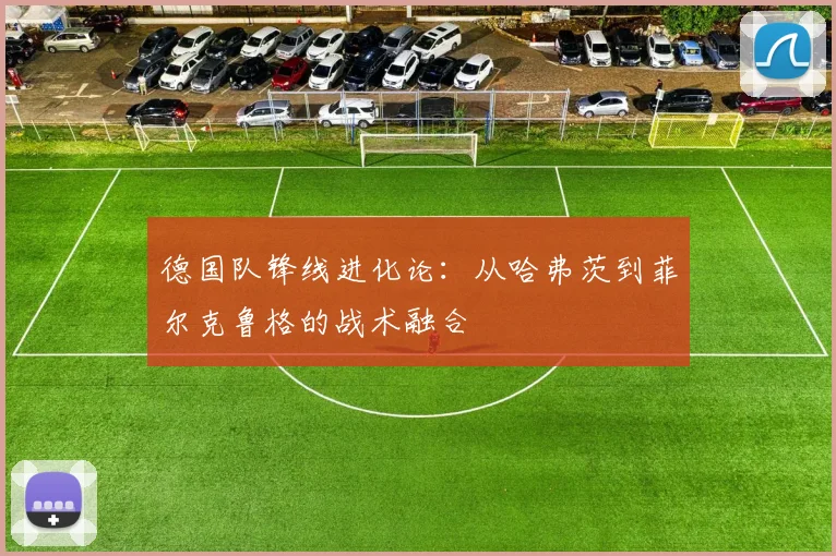 德国队锋线进化论：从哈弗茨到菲尔克鲁格的战术融合