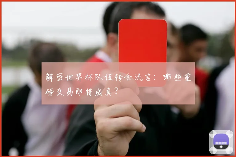 解密世界杯队伍转会流言：哪些重磅交易即将成真？