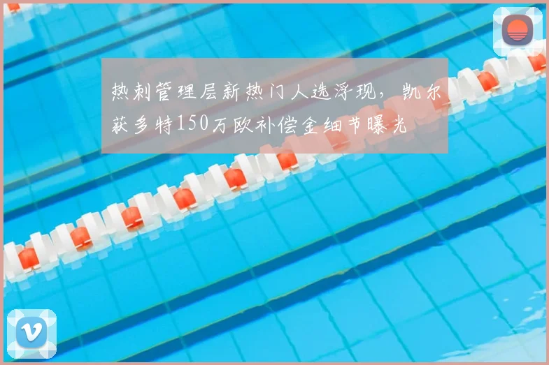 热刺管理层新热门人选浮现,凯尔获多特150万欧补偿金细节曝光