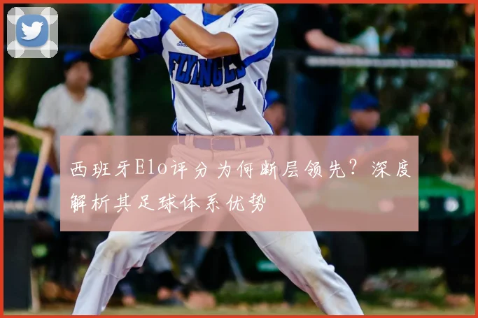 西班牙Elo评分为何断层领先?深度解析其足球体系优势