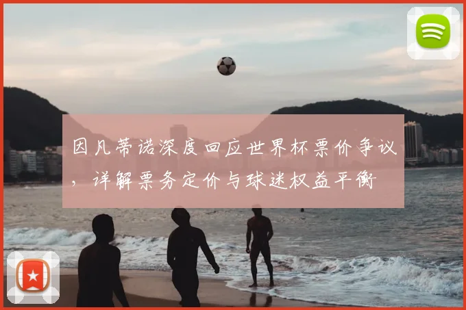 因凡蒂诺深度回应世界杯票价争议,详解票务定价与球迷权益平衡
