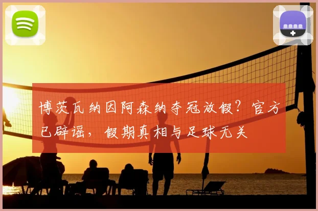 博茨瓦纳因阿森纳夺冠放假？官方已辟谣，假期真相与足球无关