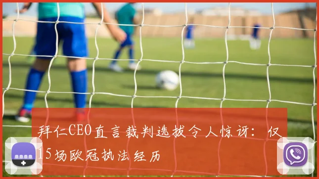 拜仁CEO直言裁判选拔令人惊讶:仅15场欧冠执法经历