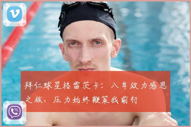 拜仁球星格雷茨卡：八年效力感恩之旅，压力始终鞭策我前行