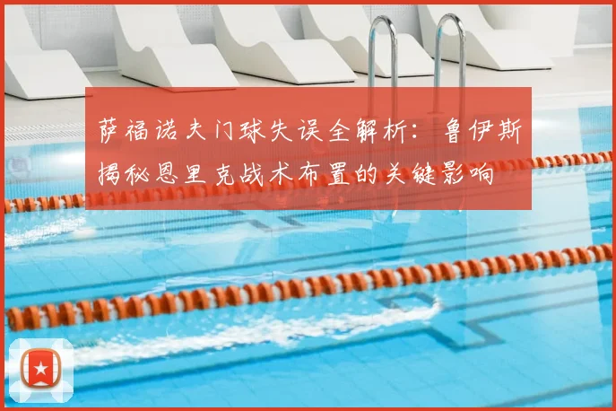 萨福诺夫门球失误全解析:鲁伊斯揭秘恩里克战术布置的关键影响