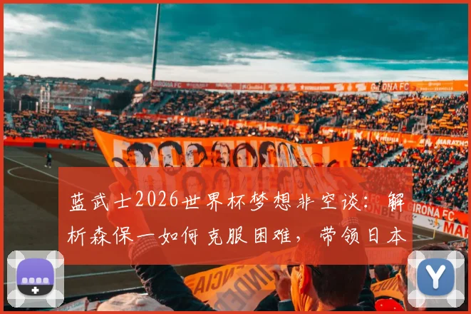 蓝武士2026世界杯梦想非空谈：解析森保一如何克服困难，带领日本队冲击冠军之路
