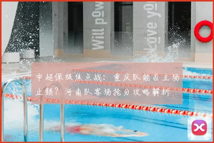 中超保级焦点战：重庆队能否主场止颓？河南队客场抢分攻略解析