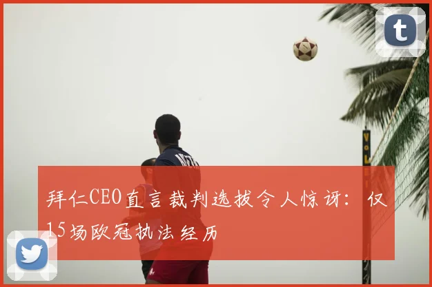 拜仁CEO直言裁判选拔令人惊讶：仅15场欧冠执法经历