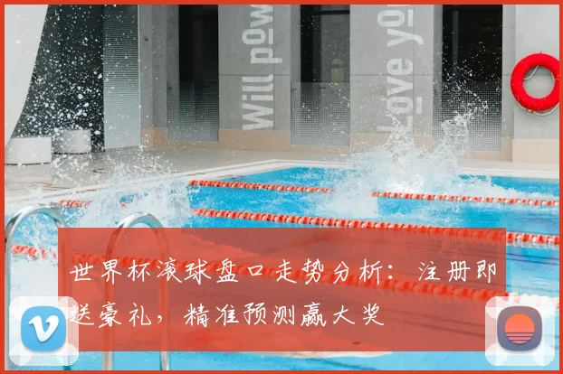 世界杯滚球盘口走势分析:注册即送豪礼,精准预测赢大奖