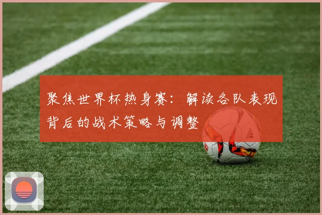 聚焦世界杯热身赛:解读各队表现背后的战术策略与调整