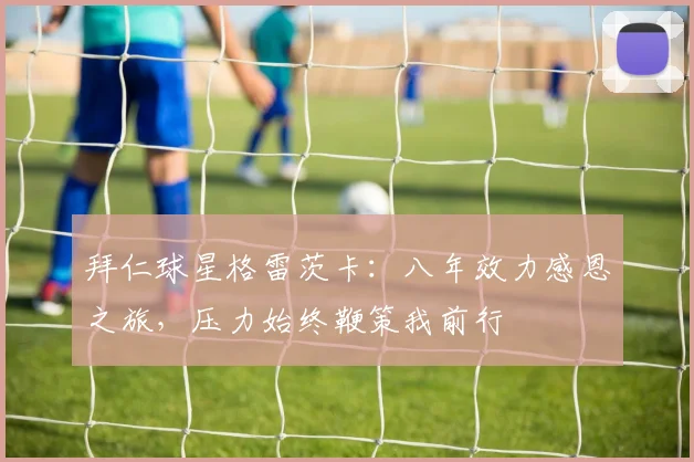 拜仁球星格雷茨卡:八年效力感恩之旅,压力始终鞭策我前行