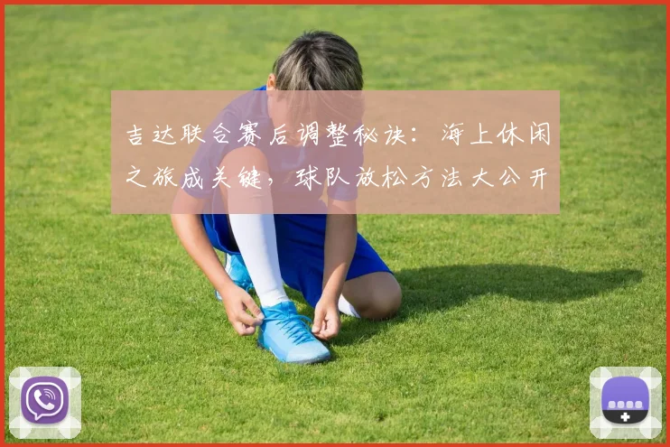吉达联合赛后调整秘诀:海上休闲之旅成关键,球队放松方法大公开