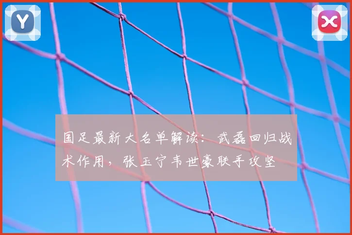 国足最新大名单解读：武磊回归战术作用，张玉宁韦世豪联手攻坚