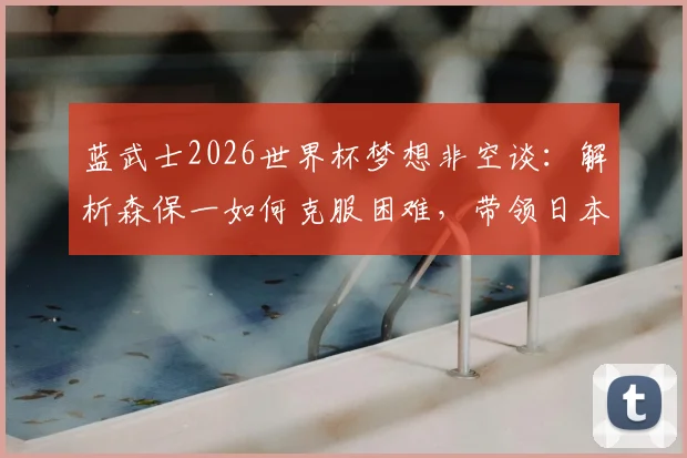 蓝武士2026世界杯梦想非空谈:解析森保一如何克服困难,带领日本队冲击冠军之路