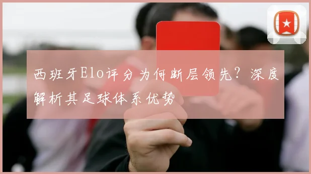 西班牙Elo评分为何断层领先?深度解析其足球体系优势