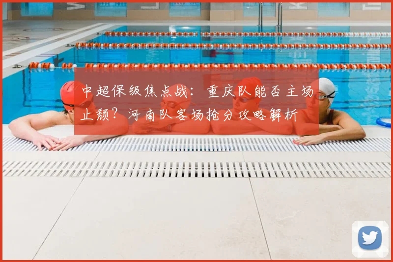 中超保级焦点战:重庆队能否主场止颓?河南队客场抢分攻略解析