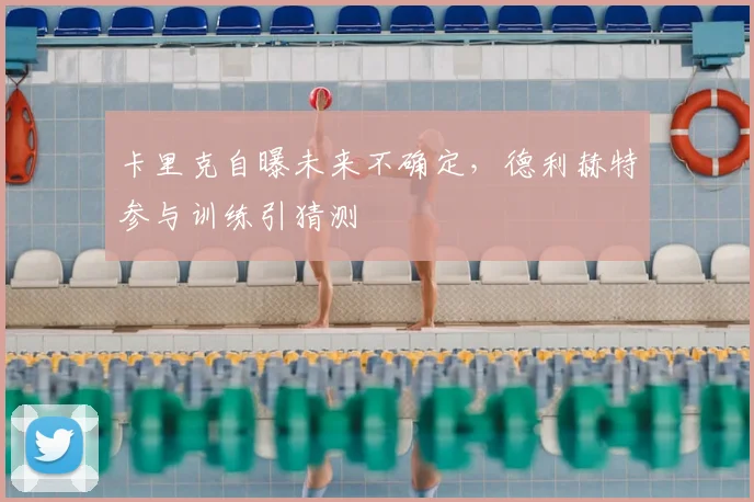 卡里克自曝未来不确定，德利赫特参与训练引猜测